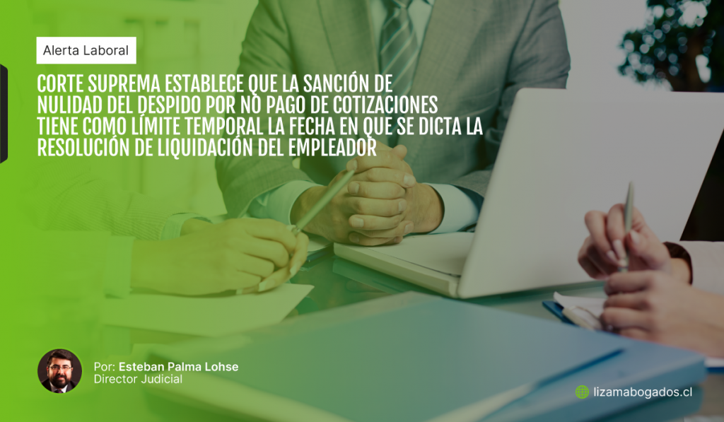 Corte Suprema establece que la sanción de nulidad del despido por no pago de cotizaciones tiene como límite temporal la fecha en que se dicta la resolución de liquidación del empleador. Lizama Abogados.